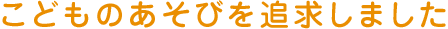 子どものあそびを追求しました